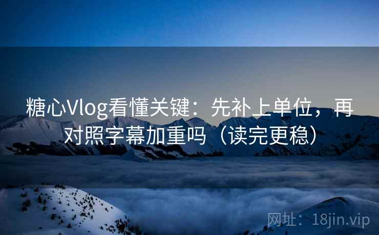 糖心Vlog看懂关键：先补上单位，再对照字幕加重吗（读完更稳）  第2张