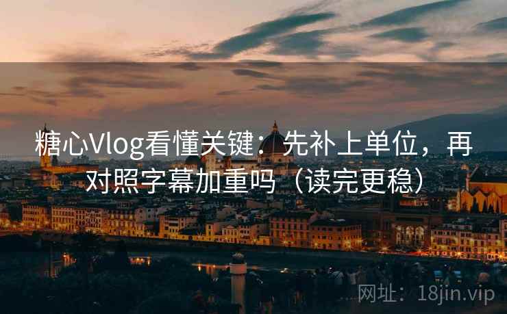 糖心Vlog看懂关键：先补上单位，再对照字幕加重吗（读完更稳）