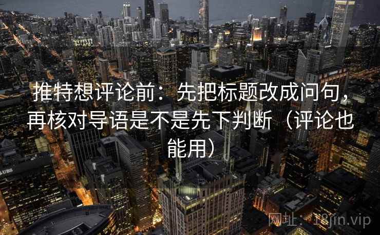 推特想评论前：先把标题改成问句，再核对导语是不是先下判断（评论也能用）