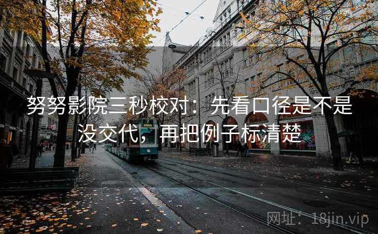 努努影院三秒校对:先看口径是不是没交代,再把例子标清楚 第2张 努努影院三秒校对:先看口径是不是没交代,再把例子标清楚 第2张