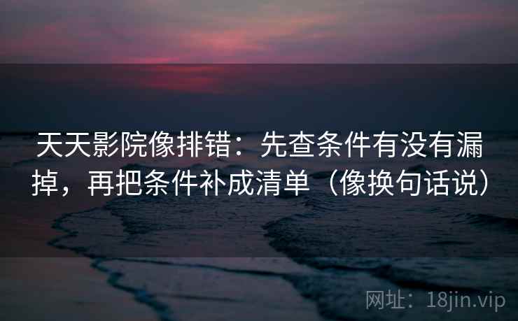 天天影院像排错:先查条件有没有漏掉,再把条件补成清单(像换句话说) 第1张 天天影院像排错:先查条件有没有漏掉,再把条件补成清单(像换句话说) 第1张