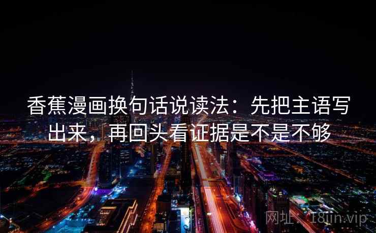 香蕉漫画换句话说读法：先把主语写出来，再回头看证据是不是不够  第2张