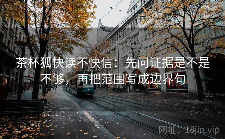 茶杯狐快读不快信：先问证据是不是不够，再把范围写成边界句
