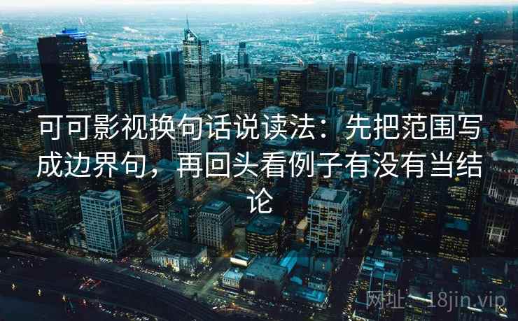 可可影视换句话说读法：先把范围写成边界句，再回头看例子有没有当结论  第2张