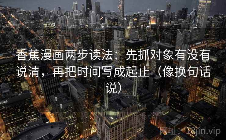 香蕉漫画两步读法：先抓对象有没有说清，再把时间写成起止（像换句话说）  第1张