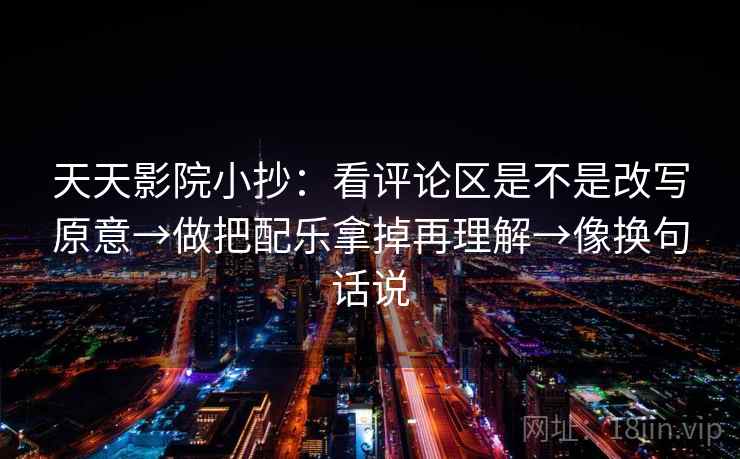 天天影院小抄：看评论区是不是改写原意→做把配乐拿掉再理解→像换句话说  第2张