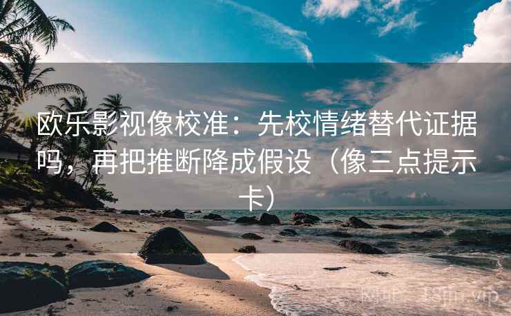 欧乐影视像校准:先校情绪替代证据吗,再把推断降成假设(像三点提示卡)