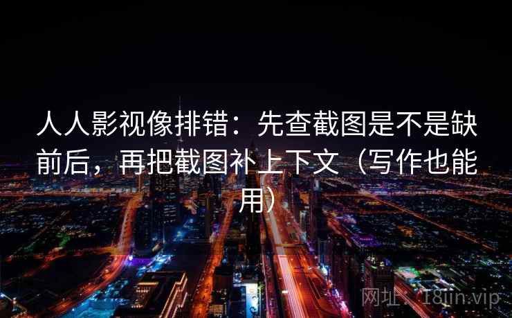 人人影视像排错:先查截图是不是缺前后,再把截图补上下文(写作也能用)