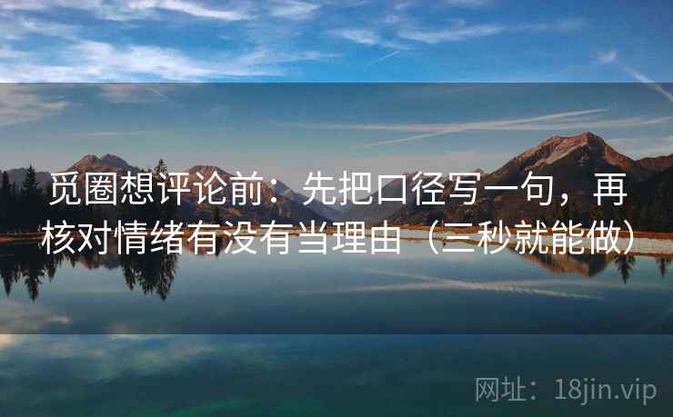 觅圈想评论前：先把口径写一句，再核对情绪有没有当理由（三秒就能做）
