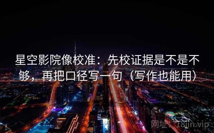 星空影院像校准:先校证据是不是不够,再把口径写一句(写作也能用)