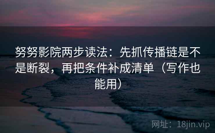 努努影院两步读法：先抓传播链是不是断裂，再把条件补成清单（写作也能用）  第2张