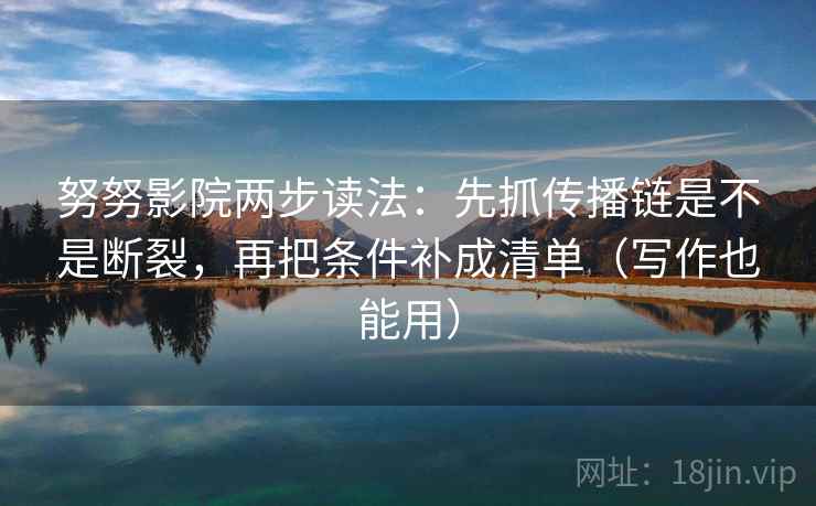 努努影院两步读法：先抓传播链是不是断裂，再把条件补成清单（写作也能用）