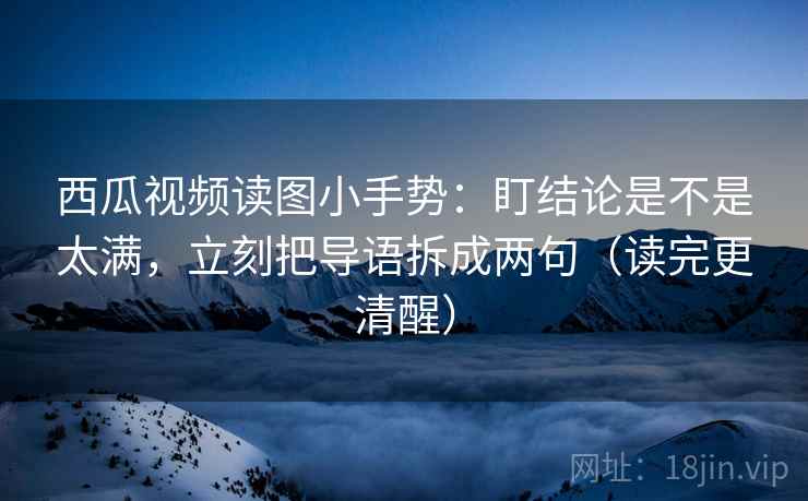 西瓜视频读图小手势：盯结论是不是太满，立刻把导语拆成两句（读完更清醒）  第2张