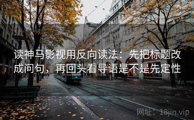 读神马影视用反向读法：先把标题改成问句，再回头看导语是不是先定性