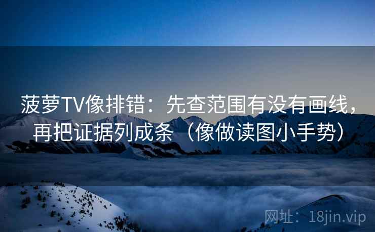 菠萝TV像排错：先查范围有没有画线，再把证据列成条（像做读图小手势）