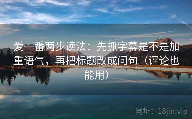 爱一番两步读法：先抓字幕是不是加重语气，再把标题改成问句（评论也能用）