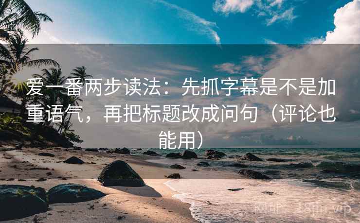 爱一番两步读法：先抓字幕是不是加重语气，再把标题改成问句（评论也能用）  第2张