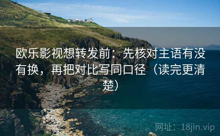 欧乐影视想转发前：先核对主语有没有换，再把对比写同口径（读完更清楚）  第2张