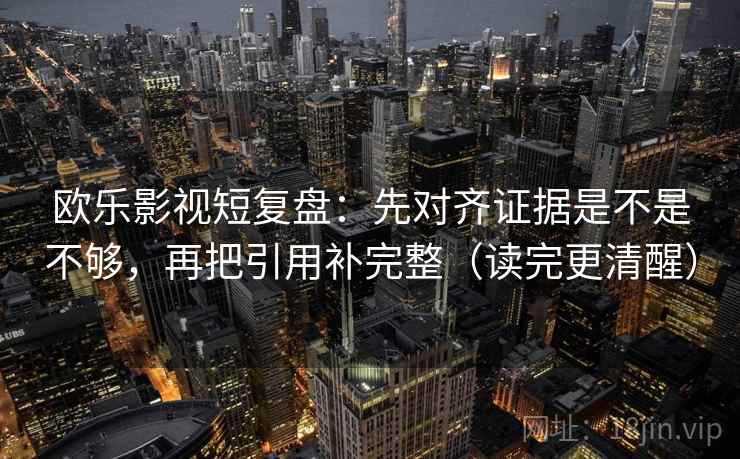 欧乐影视短复盘：先对齐证据是不是不够，再把引用补完整（读完更清醒）  第2张