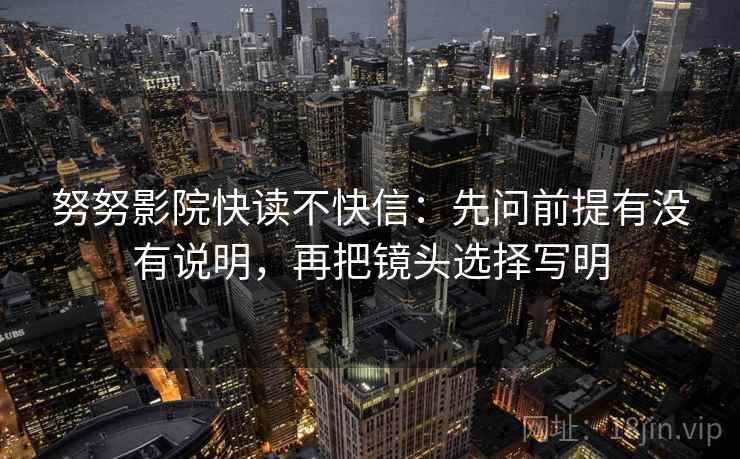 努努影院快读不快信:先问前提有没有说明,再把镜头选择写明