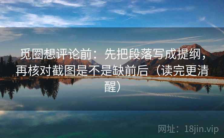 觅圈想评论前：先把段落写成提纲，再核对截图是不是缺前后（读完更清醒）  第2张