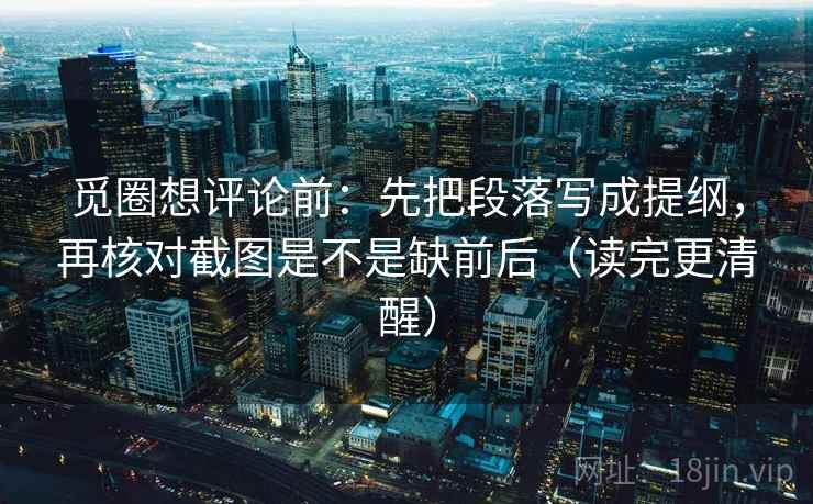 觅圈想评论前:先把段落写成提纲,再核对截图是不是缺前后(读完更清醒)