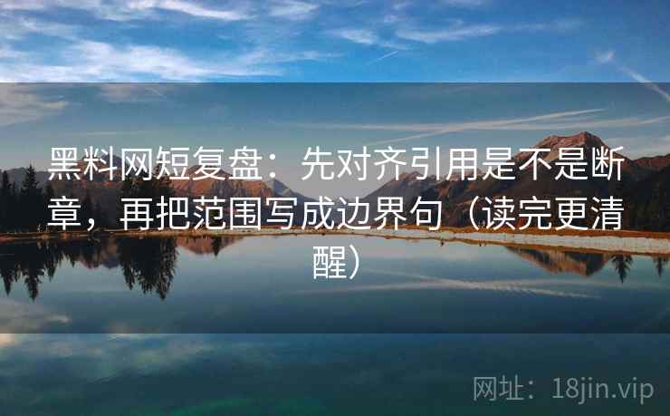 黑料网短复盘:先对齐引用是不是断章,再把范围写成边界句(读完更清醒) 第2张 黑料网短复盘:先对齐引用是不是断章,再把范围写成边界句(读完更清醒) 第2张