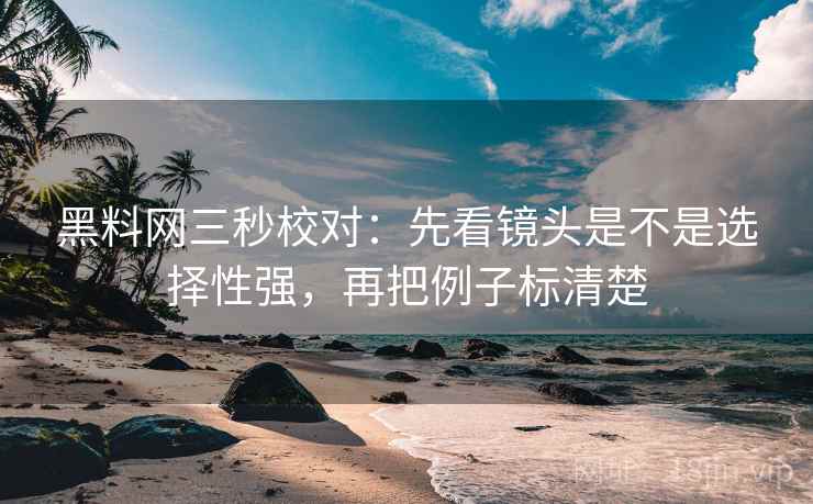 黑料网三秒校对:先看镜头是不是选择性强,再把例子标清楚