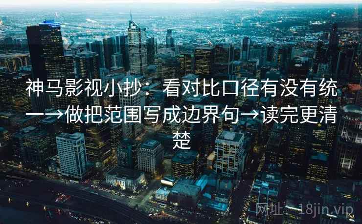 神马影视小抄：看对比口径有没有统一→做把范围写成边界句→读完更清楚  第2张