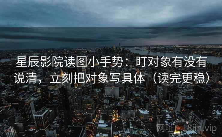 星辰影院读图小手势：盯对象有没有说清，立刻把对象写具体（读完更稳）  第1张