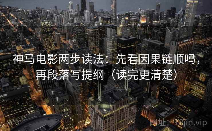 神马电影两步读法：先看因果链顺吗，再段落写提纲（读完更清楚）  第2张
