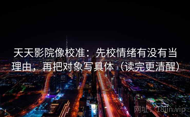 天天影院像校准:先校情绪有没有当理由,再把对象写具体(读完更清醒)