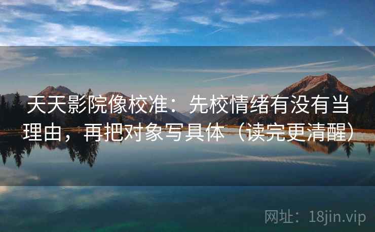 天天影院像校准：先校情绪有没有当理由，再把对象写具体（读完更清醒）  第2张