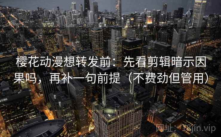 樱花动漫想转发前：先看剪辑暗示因果吗，再补一句前提（不费劲但管用）  第2张
