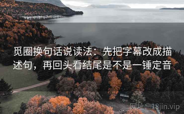 觅圈换句话说读法:先把字幕改成描述句,再回头看结尾是不是一锤定音