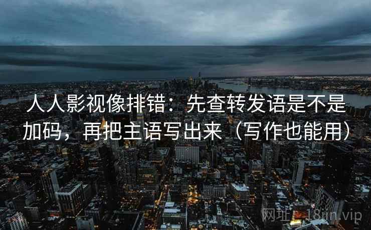 人人影视像排错:先查转发语是不是加码,再把主语写出来(写作也能用)