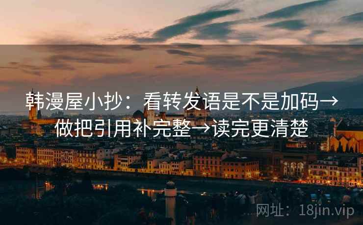 韩漫屋小抄：看转发语是不是加码→做把引用补完整→读完更清楚