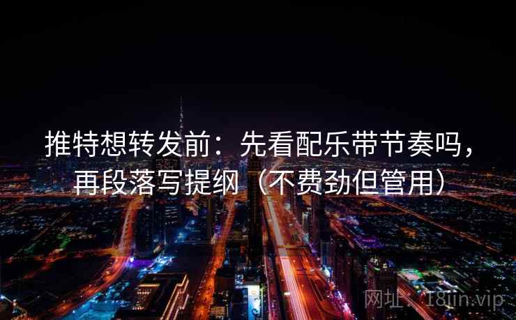 推特想转发前:先看配乐带节奏吗,再段落写提纲(不费劲但管用)