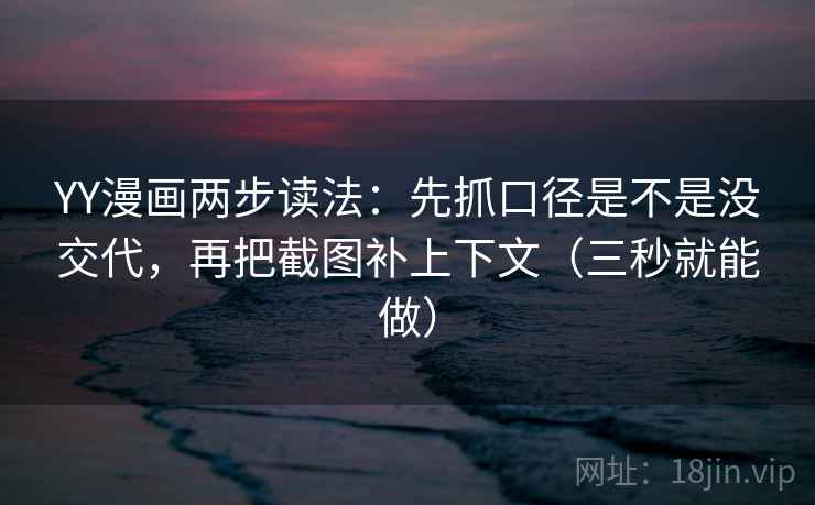 YY漫画两步读法：先抓口径是不是没交代，再把截图补上下文（三秒就能做）