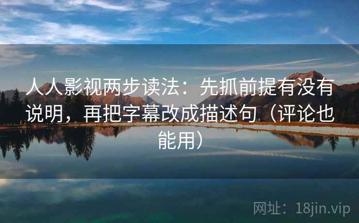 人人影视两步读法：先抓前提有没有说明，再把字幕改成描述句（评论也能用）  第2张