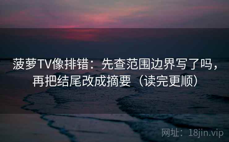 菠萝TV像排错:先查范围边界写了吗,再把结尾改成摘要(读完更顺)