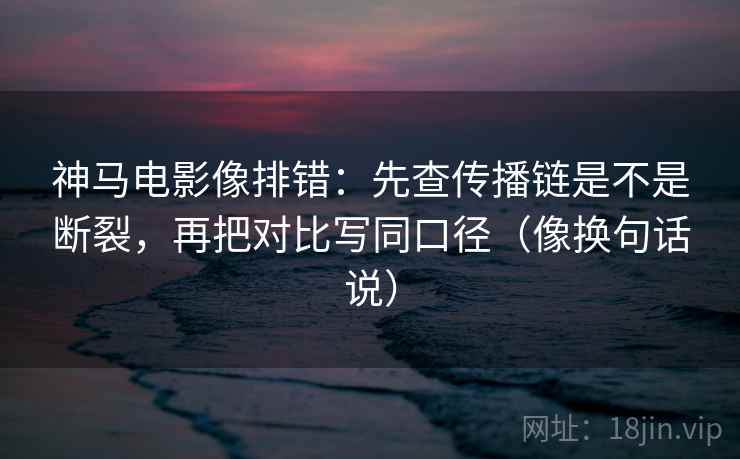 神马电影像排错：先查传播链是不是断裂，再把对比写同口径（像换句话说）  第2张