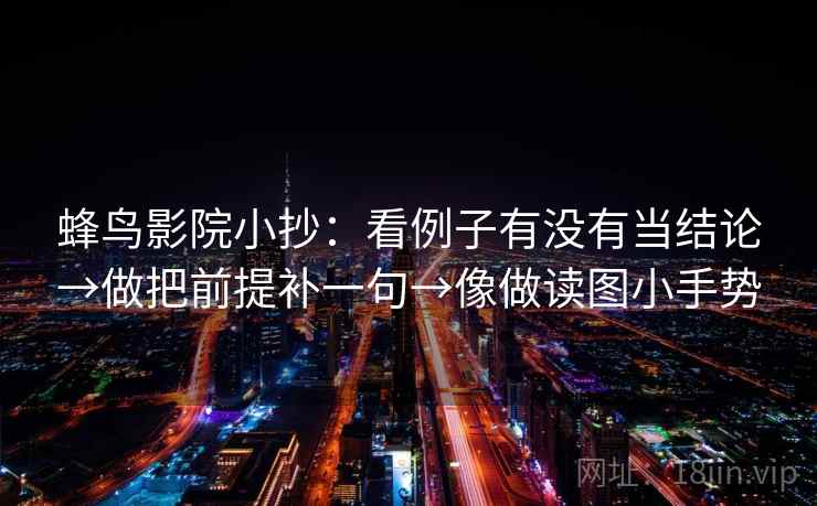 蜂鸟影院小抄:看例子有没有当结论→做把前提补一句→像做读图小手势 第2张 蜂鸟影院小抄:看例子有没有当结论→做把前提补一句→像做读图小手势 第2张