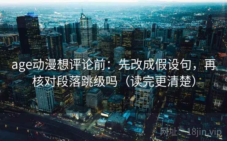 age动漫想评论前：先改成假设句，再核对段落跳级吗（读完更清楚）  第2张