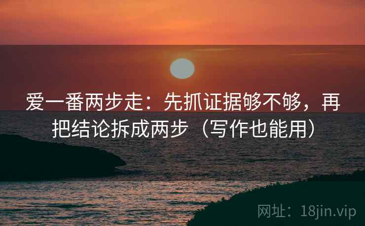 爱一番两步走：先抓证据够不够，再把结论拆成两步（写作也能用）