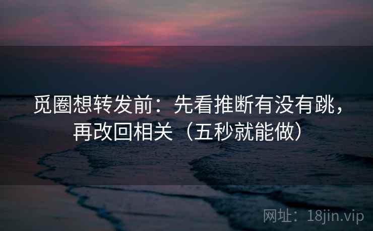 觅圈想转发前:先看推断有没有跳,再改回相关(五秒就能做) 第2张 觅圈想转发前:先看推断有没有跳,再改回相关(五秒就能做) 第2张