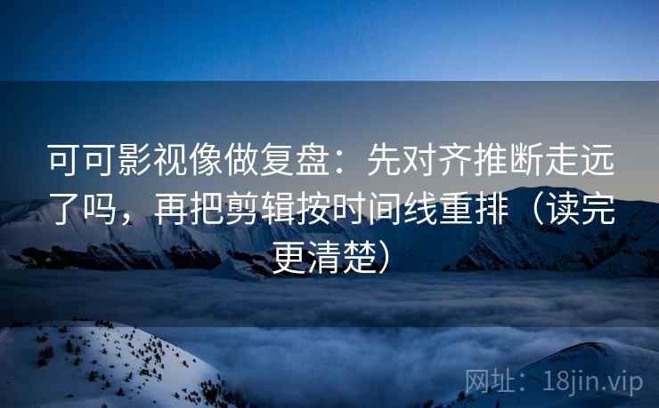 可可影视像做复盘：先对齐推断走远了吗，再把剪辑按时间线重排（读完更清楚）  第2张