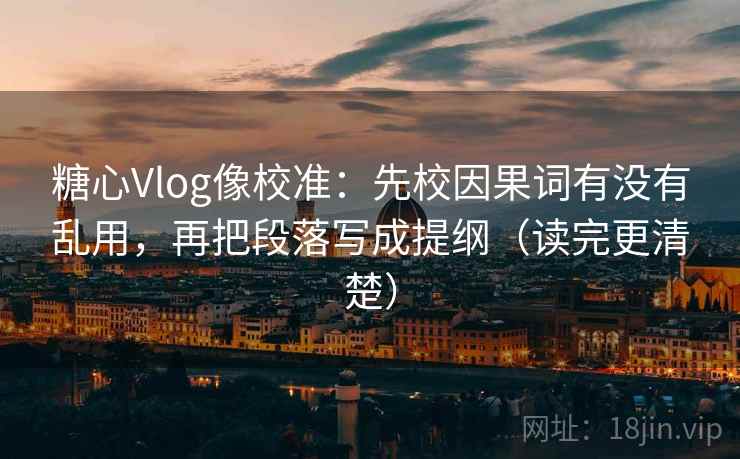 糖心Vlog像校准:先校因果词有没有乱用,再把段落写成提纲(读完更清楚)