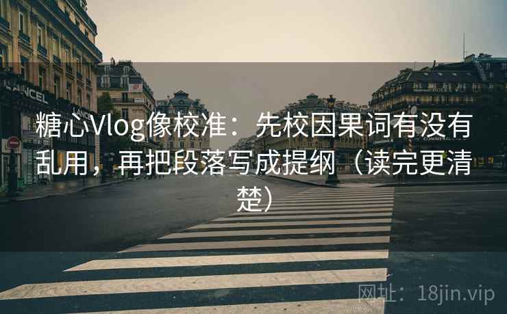 糖心Vlog像校准：先校因果词有没有乱用，再把段落写成提纲（读完更清楚）  第2张