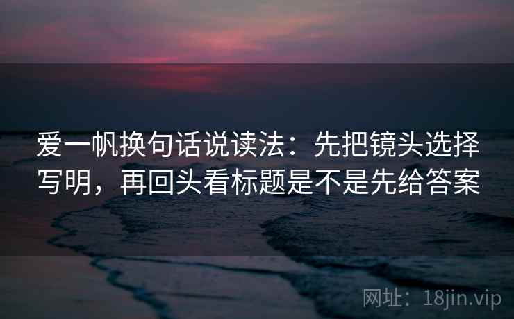 爱一帆换句话说读法：先把镜头选择写明，再回头看标题是不是先给答案  第2张
